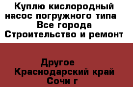 Куплю кислородный насос погружного типа - Все города Строительство и ремонт » Другое   . Краснодарский край,Сочи г.